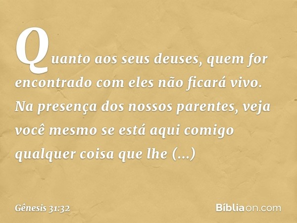 Quanto aos seus deuses, quem for en­contrado com eles não ficará vivo. Na presença dos nossos parentes, veja você mesmo se está aqui comigo qualquer coisa que l