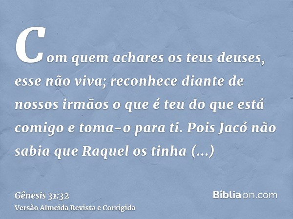 Com quem achares os teus deuses, esse não viva; reconhece diante de nossos irmãos o que é teu do que está comigo e toma-o para ti. Pois Jacó não sabia que Raque