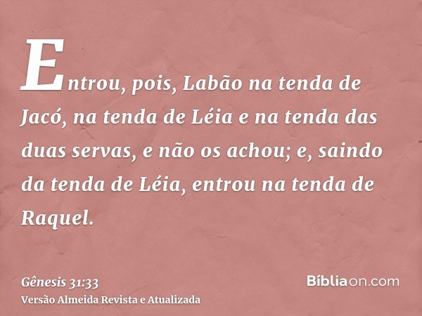 Entrou, pois, Labão na tenda de Jacó, na tenda de Léia e na tenda das duas servas, e não os achou; e, saindo da tenda de Léia, entrou na tenda de Raquel.