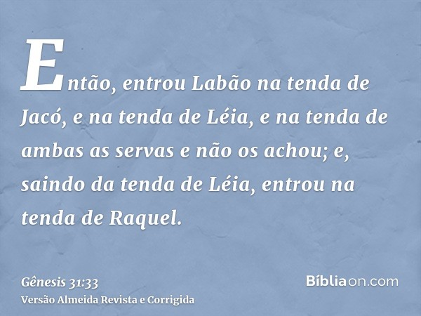 Então, entrou Labão na tenda de Jacó, e na tenda de Léia, e na tenda de ambas as servas e não os achou; e, saindo da tenda de Léia, entrou na tenda de Raquel.
