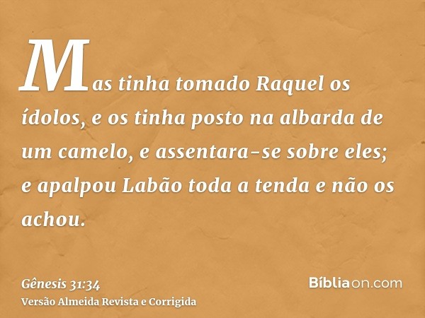 Mas tinha tomado Raquel os ídolos, e os tinha posto na albarda de um camelo, e assentara-se sobre eles; e apalpou Labão toda a tenda e não os achou.