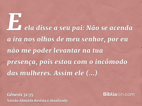 E ela disse a seu pai: Não se acenda a ira nos olhos de meu senhor, por eu não me poder levantar na tua presença, pois estou com o incômodo das mulheres. Assim 