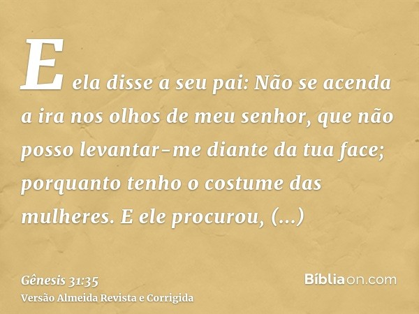 E ela disse a seu pai: Não se acenda a ira nos olhos de meu senhor, que não posso levantar-me diante da tua face; porquanto tenho o costume das mulheres. E ele 