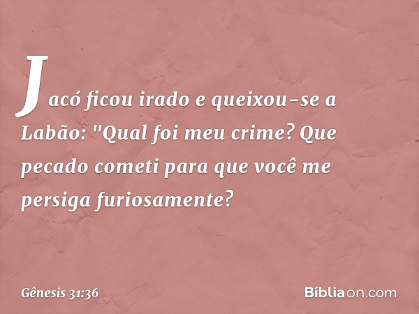 Jacó ficou irado e queixou-se a Labão­: "Qual foi meu crime? Que pecado cometi para que você me persiga furiosamente? -- Gênesis 31:36