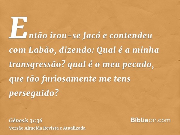 Então irou-se Jacó e contendeu com Labão, dizendo: Qual é a minha transgressão? qual é o meu pecado, que tão furiosamente me tens perseguido?