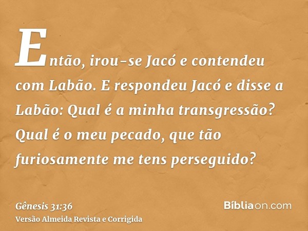 Então, irou-se Jacó e contendeu com Labão. E respondeu Jacó e disse a Labão: Qual é a minha transgressão? Qual é o meu pecado, que tão furiosamente me tens pers