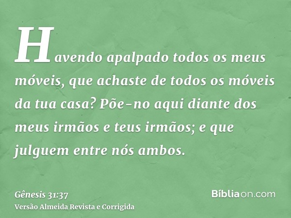 Havendo apalpado todos os meus móveis, que achaste de todos os móveis da tua casa? Põe-no aqui diante dos meus irmãos e teus irmãos; e que julguem entre nós amb