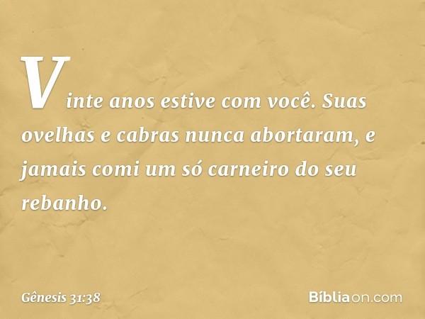 "Vinte anos estive com você. Suas ove­lhas e cabras nunca abortaram, e jamais comi um só carneiro do seu rebanho. -- Gênesis 31:38