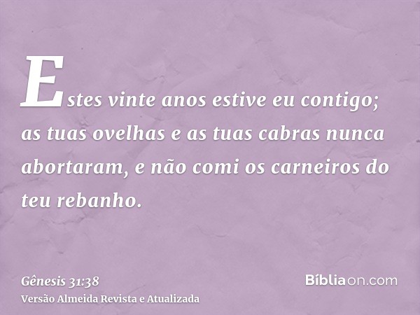 Estes vinte anos estive eu contigo; as tuas ovelhas e as tuas cabras nunca abortaram, e não comi os carneiros do teu rebanho.