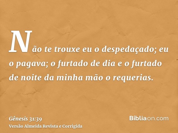 Não te trouxe eu o despedaçado; eu o pagava; o furtado de dia e o furtado de noite da minha mão o requerias.