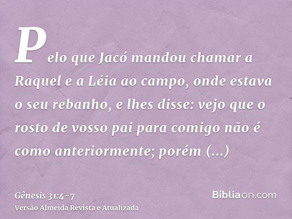 Pelo que Jacó mandou chamar a Raquel e a Léia ao campo, onde estava o seu rebanho,e lhes disse: vejo que o rosto de vosso pai para comigo não é como anteriormen