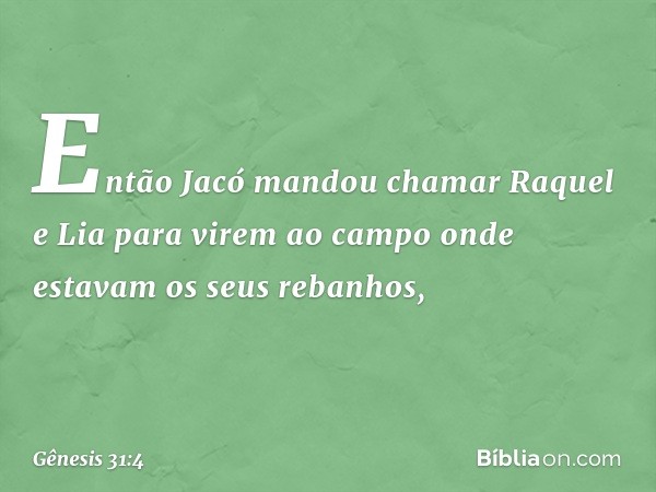 Então Jacó mandou chamar Raquel e Lia para virem ao campo onde estavam os seus re­banhos, -- Gênesis 31:4