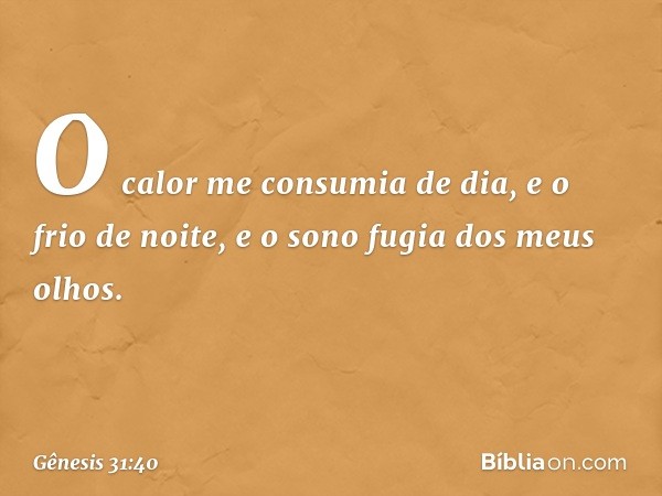 O calor me consumia de dia, e o frio de noite, e o sono fugia dos meus olhos. -- Gênesis 31:40