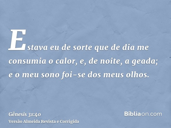 Estava eu de sorte que de dia me consumia o calor, e, de noite, a geada; e o meu sono foi-se dos meus olhos.