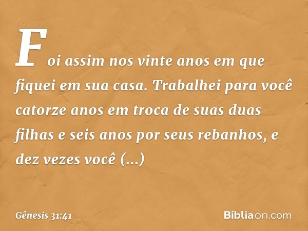 Foi assim nos vinte anos em que fiquei em sua casa. Traba­lhei para você catorze anos em troca de suas duas filhas e seis anos por seus reba­nhos, e dez vezes v