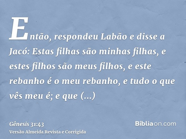 Então, respondeu Labão e disse a Jacó: Estas filhas são minhas filhas, e estes filhos são meus filhos, e este rebanho é o meu rebanho, e tudo o que vês meu é; e