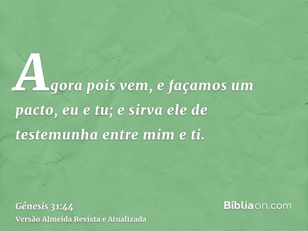 Agora pois vem, e façamos um pacto, eu e tu; e sirva ele de testemunha entre mim e ti.