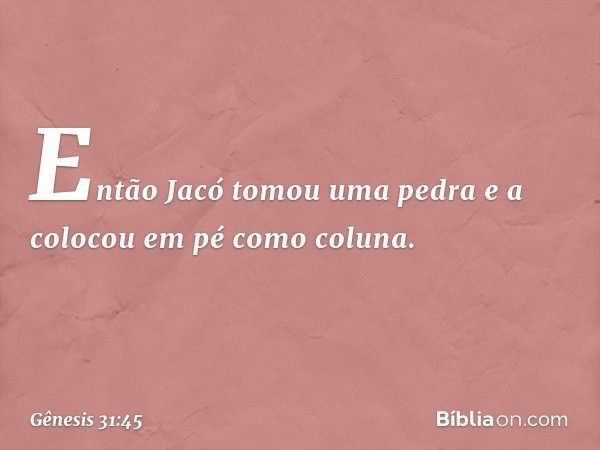 Então Jacó tomou uma pedra e a colo­cou em pé como coluna. -- Gênesis 31:45