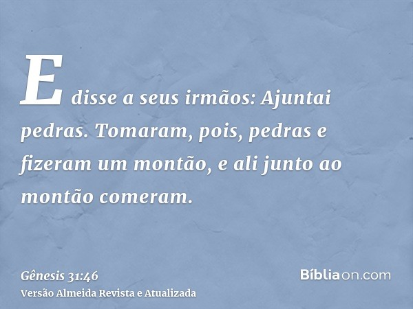 E disse a seus irmãos: Ajuntai pedras. Tomaram, pois, pedras e fizeram um montão, e ali junto ao montão comeram.