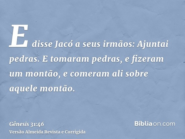 E disse Jacó a seus irmãos: Ajuntai pedras. E tomaram pedras, e fizeram um montão, e comeram ali sobre aquele montão.