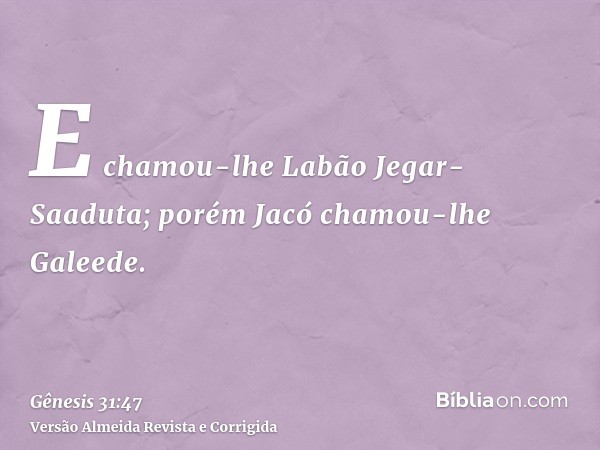 E chamou-lhe Labão Jegar-Saaduta; porém Jacó chamou-lhe Galeede.