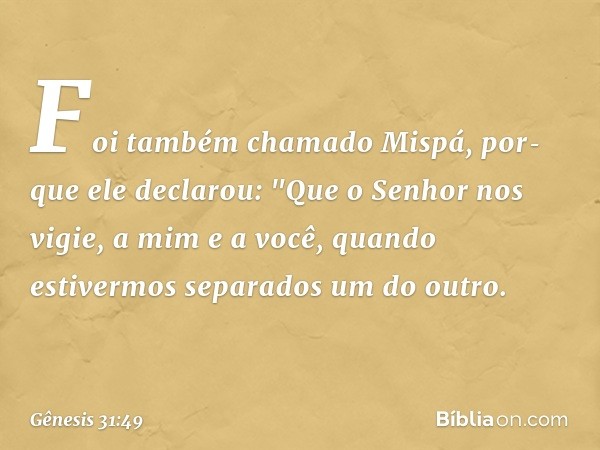 Foi tam­bém chamado Mispá, por­que ele declarou: "Que o Senhor nos vigie, a mim e a você, quan­do estivermos separados um do outro. -- Gênesis 31:49