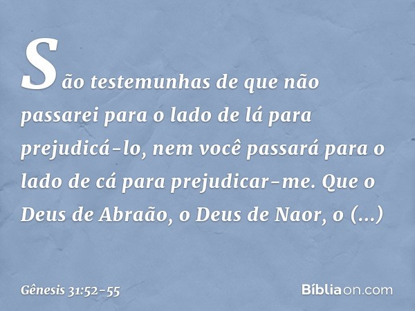 S­ão testemunhas de que não passarei para o lado de lá para prejudicá-lo, nem você passará para o lado de cá para preju­dicar-me. Que o Deus de Abraão, o Deus d