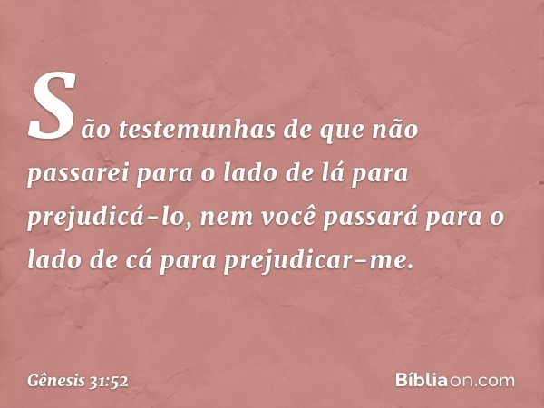 S­ão testemunhas de que não passarei para o lado de lá para prejudicá-lo, nem você passará para o lado de cá para preju­dicar-me. -- Gênesis 31:52