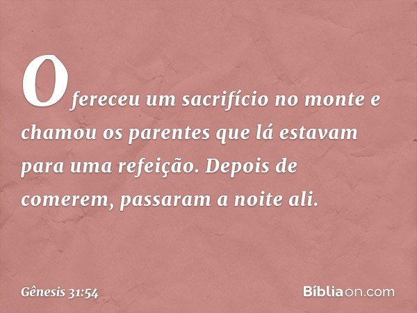 Ofereceu um sacrifí­cio no monte e chamou os parentes que lá esta­vam para uma refeição. Depois de comerem, passaram a noite ali. -- Gênesis 31:54