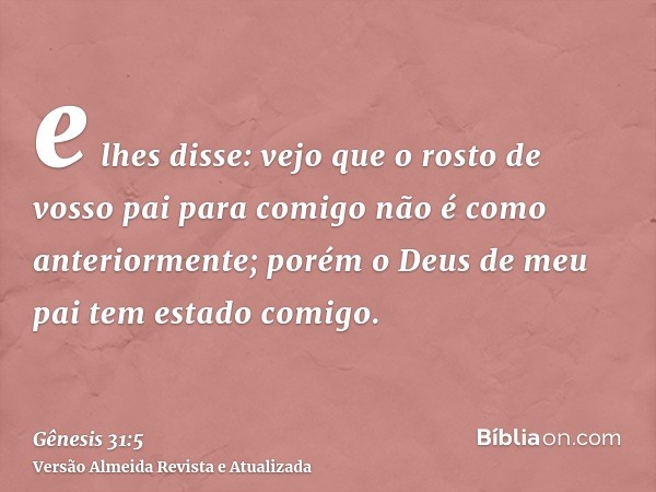 e lhes disse: vejo que o rosto de vosso pai para comigo não é como anteriormente; porém o Deus de meu pai tem estado comigo.