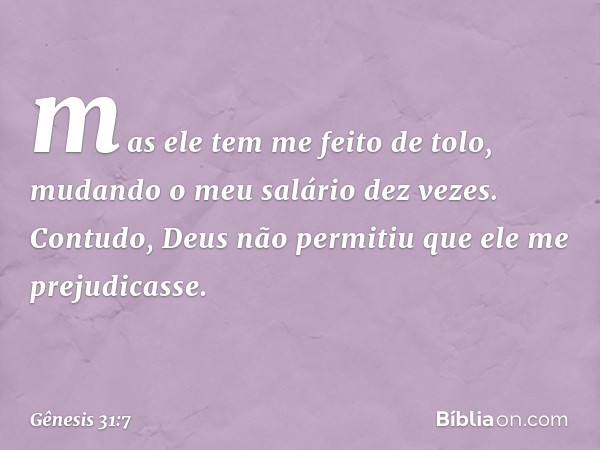 mas ele tem me feito de tolo, mudan­do o meu salário dez vezes. Contudo, Deus não permitiu que ele me prejudicasse. -- Gênesis 31:7