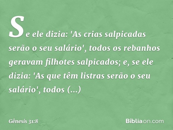 Se ele dizia: 'As crias salpicadas serão o seu salário', todos os rebanhos geravam filhotes salpicados; e, se ele dizia: 'As que têm listras serão o seu salário