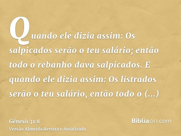 Quando ele dizia assim: Os salpicados serão o teu salário; então todo o rebanho dava salpicados. E quando ele dizia assim: Os listrados serão o teu salário, ent