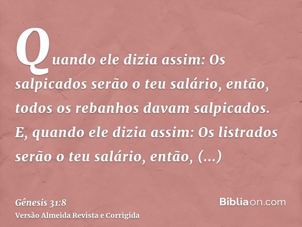 Quando ele dizia assim: Os salpicados serão o teu salário, então, todos os rebanhos davam salpicados. E, quando ele dizia assim: Os listrados serão o teu salári