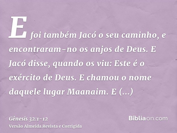 E foi também Jacó o seu caminho, e encontraram-no os anjos de Deus.E Jacó disse, quando os viu: Este é o exército de Deus. E chamou o nome daquele lugar Maanaim