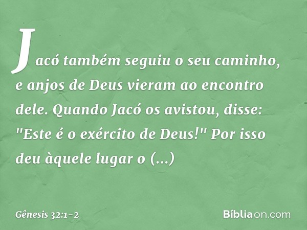 Jacó também seguiu o seu caminho, e anjos de Deus vieram ao encon­tro dele. Quan­do Jacó os avis­tou, disse: "Este é o exército ­de Deus!" Por isso deu àquele l