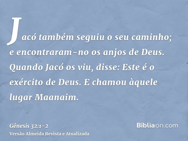 Jacó também seguiu o seu caminho; e encontraram-no os anjos de Deus.Quando Jacó os viu, disse: Este é o exército de Deus. E chamou àquele lugar Maanaim.