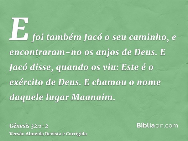 E foi também Jacó o seu caminho, e encontraram-no os anjos de Deus.E Jacó disse, quando os viu: Este é o exército de Deus. E chamou o nome daquele lugar Maanaim