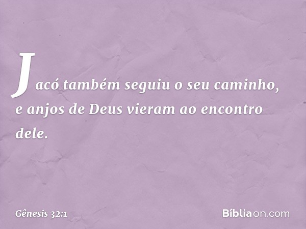 Jacó também seguiu o seu caminho, e anjos de Deus vieram ao encon­tro dele. -- Gênesis 32:1