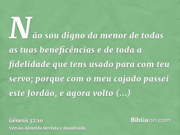 Não sou digno da menor de todas as tuas beneficências e de toda a fidelidade que tens usado para com teu servo; porque com o meu cajado passei este Jordão, e ag