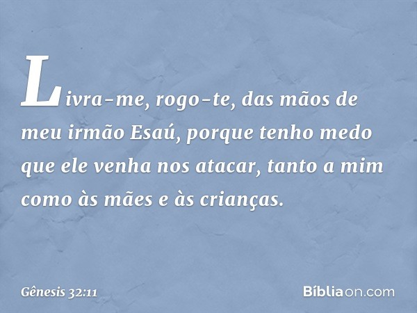 Livra-me, rogo-te, das mãos de meu irmão Esaú, porque tenho medo que ele venha nos atacar, tanto a mim como às mães e às crianças. -- Gênesis 32:11