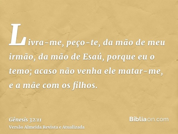 Livra-me, peço-te, da mão de meu irmão, da mão de Esaú, porque eu o temo; acaso não venha ele matar-me, e a mãe com os filhos.