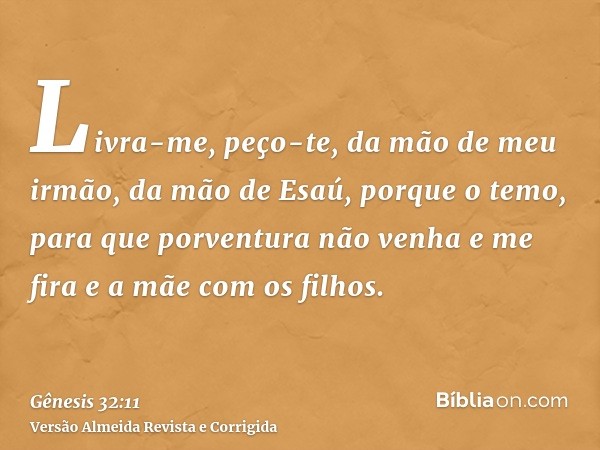 Livra-me, peço-te, da mão de meu irmão, da mão de Esaú, porque o temo, para que porventura não venha e me fira e a mãe com os filhos.