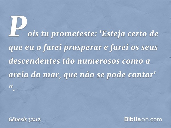 Pois tu prometeste: 'Esteja certo de que eu o farei prosperar e farei os seus des­cendentes tão numerosos como a areia do mar, que não se pode contar' ". -- Gên