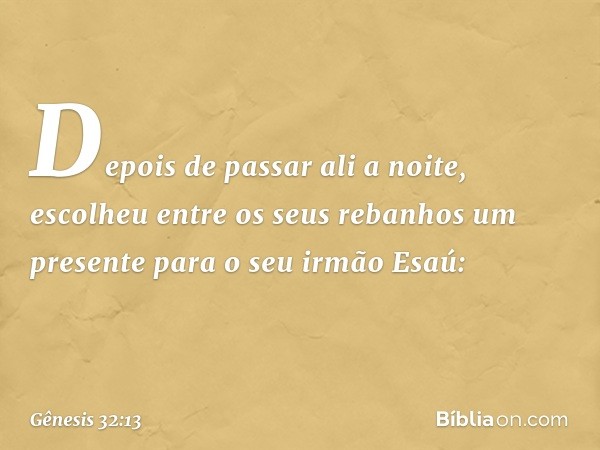 Depois de passar ali a noite, escolheu entre os seus rebanhos um presente para o seu irmão Esaú: -- Gênesis 32:13