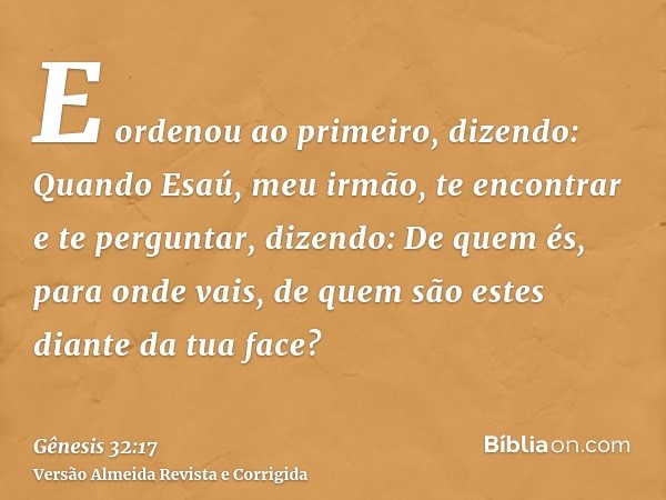E ordenou ao primeiro, dizendo: Quando Esaú, meu irmão, te encontrar e te perguntar, dizendo: De quem és, para onde vais, de quem são estes diante da tua face?