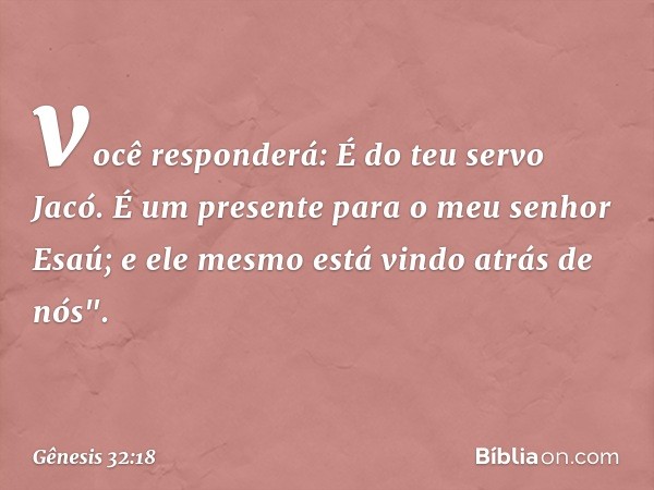 você responderá: É do teu servo Jacó. É um presente para o meu senhor Esaú; e ele mesmo está vindo atrás de nós". -- Gênesis 32:18