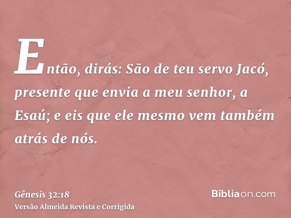 Então, dirás: São de teu servo Jacó, presente que envia a meu senhor, a Esaú; e eis que ele mesmo vem também atrás de nós.
