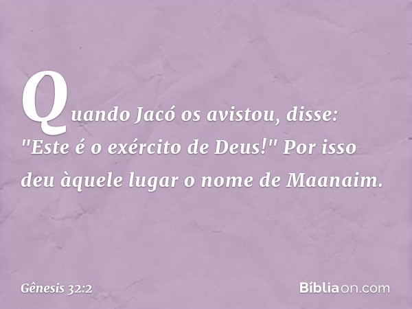 Quan­do Jacó os avis­tou, disse: "Este é o exército ­de Deus!" Por isso deu àquele lugar o nome de Maanaim. -- Gênesis 32:2