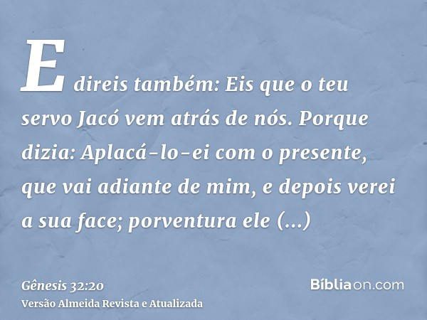 E direis também: Eis que o teu servo Jacó vem atrás de nós. Porque dizia: Aplacá-lo-ei com o presente, que vai adiante de mim, e depois verei a sua face; porven